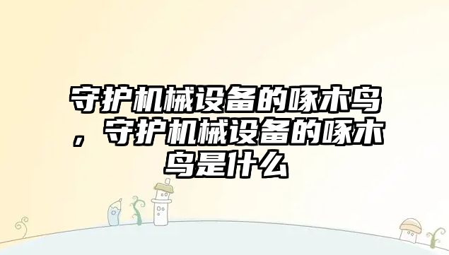 守護機械設(shè)備的啄木鳥，守護機械設(shè)備的啄木鳥是什么