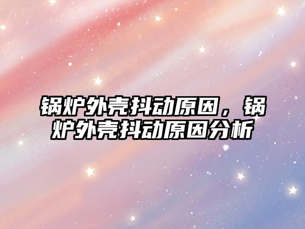 鍋爐外殼抖動原因，鍋爐外殼抖動原因分析