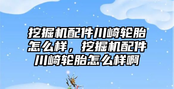 挖掘機配件川崎輪胎怎么樣，挖掘機配件川崎輪胎怎么樣啊