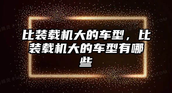 比裝載機大的車型，比裝載機大的車型有哪些