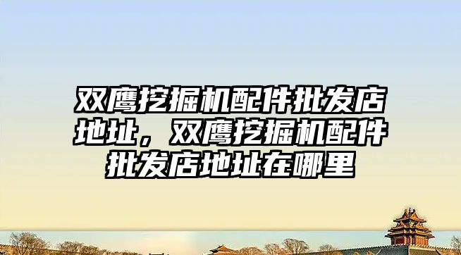 雙鷹挖掘機配件批發店地址，雙鷹挖掘機配件批發店地址在哪里