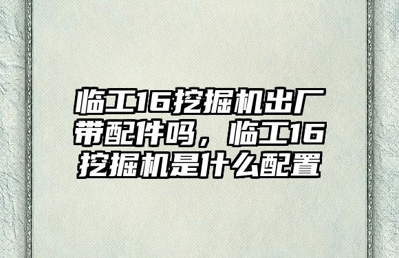 臨工16挖掘機出廠帶配件嗎，臨工16挖掘機是什么配置