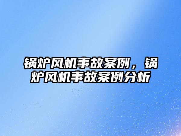 鍋爐風機事故案例，鍋爐風機事故案例分析