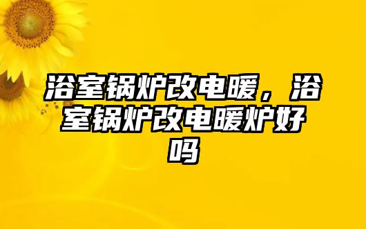 浴室鍋爐改電暖，浴室鍋爐改電暖爐好嗎