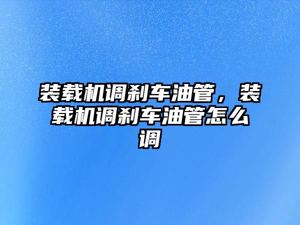 裝載機調剎車油管，裝載機調剎車油管怎么調