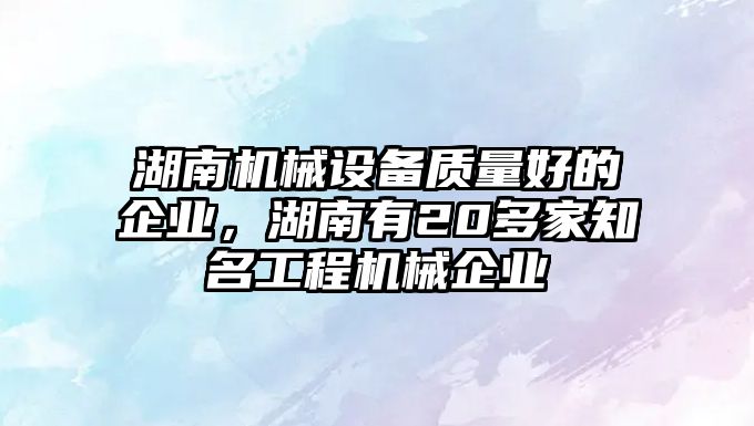 湖南機械設備質量好的企業，湖南有20多家知名工程機械企業