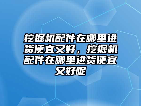 挖掘機(jī)配件在哪里進(jìn)貨便宜又好，挖掘機(jī)配件在哪里進(jìn)貨便宜又好呢