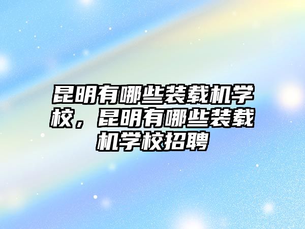 昆明有哪些裝載機(jī)學(xué)校，昆明有哪些裝載機(jī)學(xué)校招聘