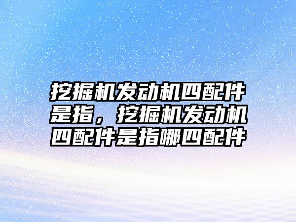 挖掘機發動機四配件是指，挖掘機發動機四配件是指哪四配件