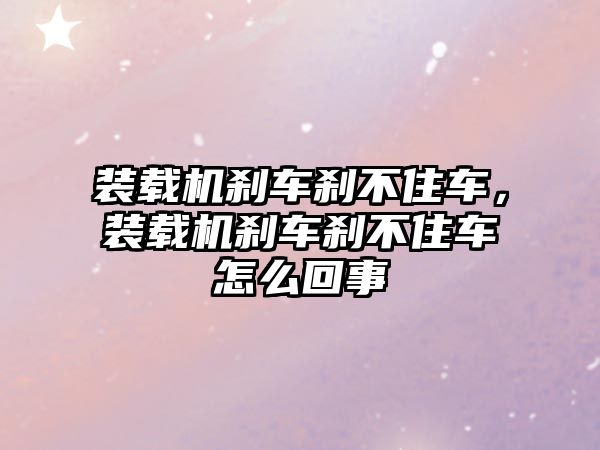 裝載機剎車剎不住車，裝載機剎車剎不住車怎么回事