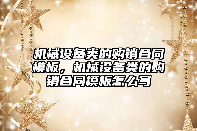 機械設備類的購銷合同模板，機械設備類的購銷合同模板怎么寫