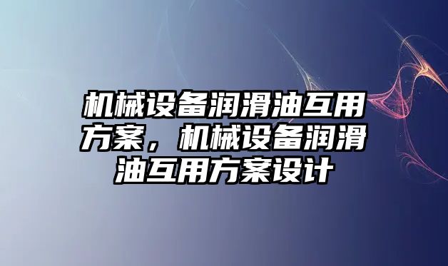 機(jī)械設(shè)備潤滑油互用方案，機(jī)械設(shè)備潤滑油互用方案設(shè)計(jì)