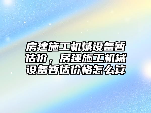 房建施工機(jī)械設(shè)備暫估價(jià)，房建施工機(jī)械設(shè)備暫估價(jià)格怎么算