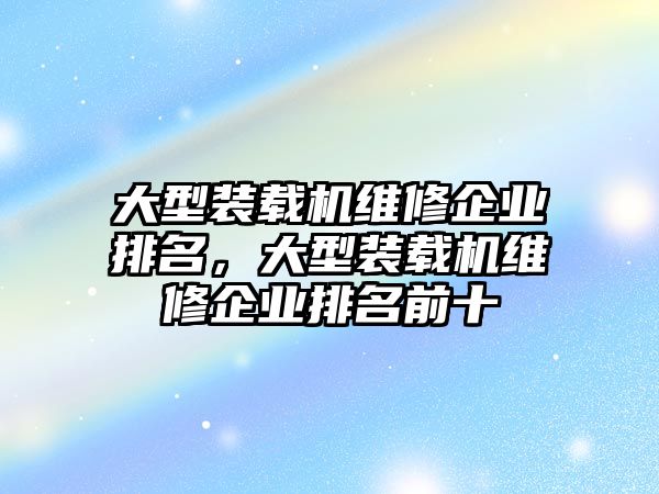 大型裝載機維修企業排名，大型裝載機維修企業排名前十