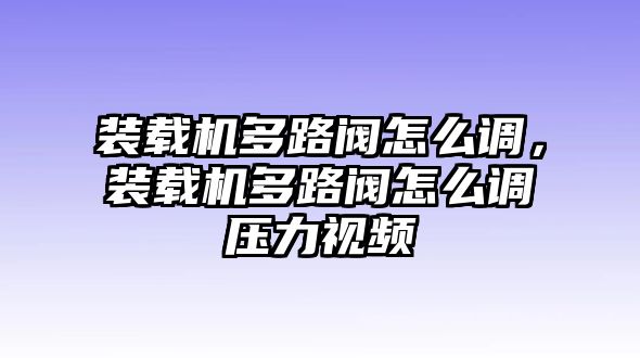 裝載機(jī)多路閥怎么調(diào)，裝載機(jī)多路閥怎么調(diào)壓力視頻