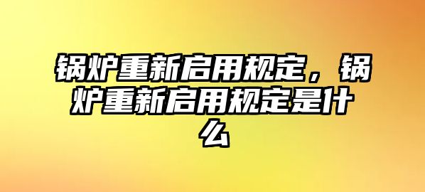 鍋爐重新啟用規定，鍋爐重新啟用規定是什么