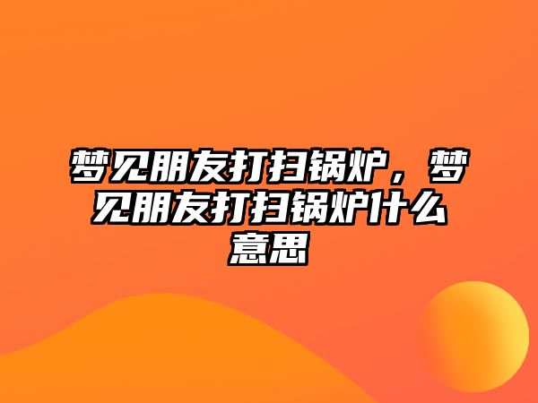 夢見朋友打掃鍋爐，夢見朋友打掃鍋爐什么意思