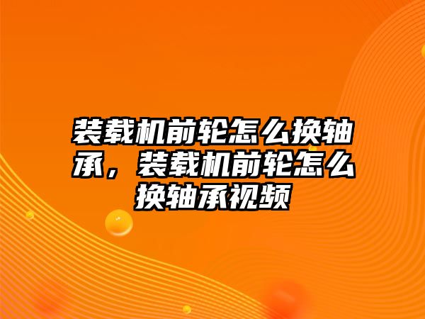 裝載機前輪怎么換軸承，裝載機前輪怎么換軸承視頻