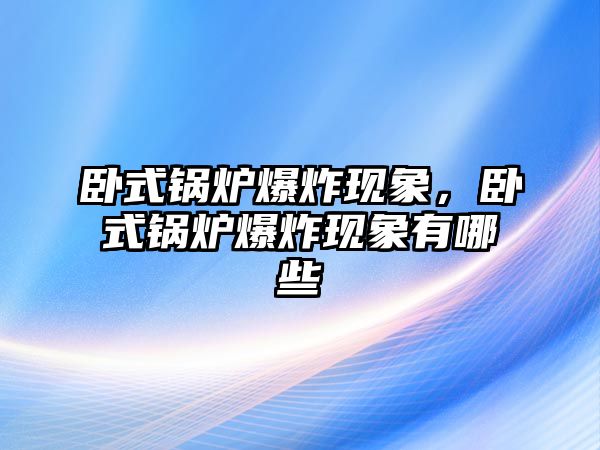 臥式鍋爐爆炸現象，臥式鍋爐爆炸現象有哪些