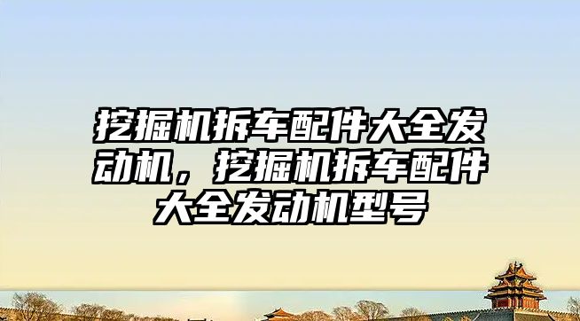 挖掘機拆車配件大全發(fā)動機，挖掘機拆車配件大全發(fā)動機型號