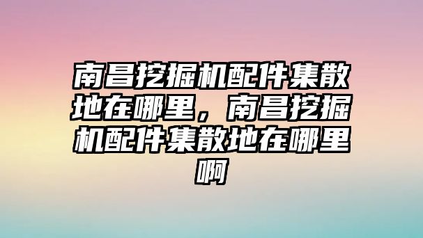 南昌挖掘機(jī)配件集散地在哪里，南昌挖掘機(jī)配件集散地在哪里啊