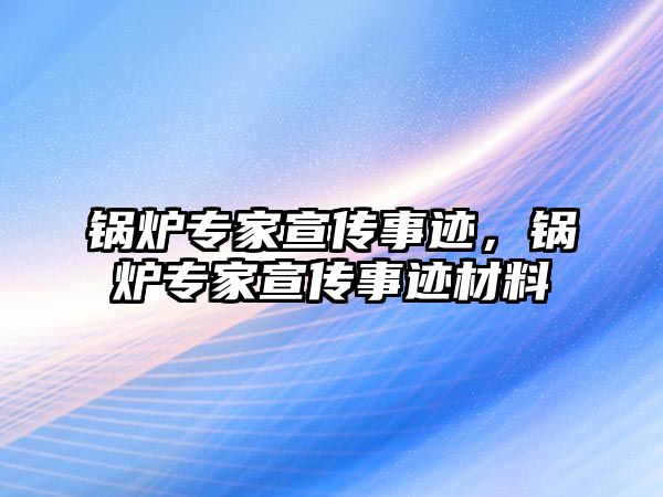 鍋爐專家宣傳事跡，鍋爐專家宣傳事跡材料