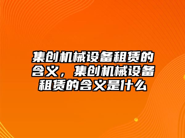 集創(chuàng)機械設備租賃的含義，集創(chuàng)機械設備租賃的含義是什么