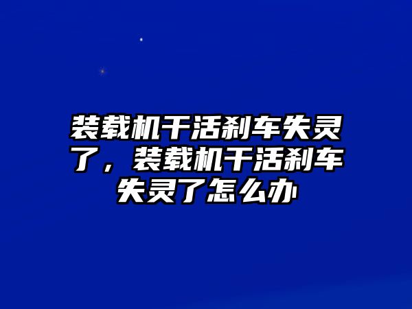 裝載機干活剎車失靈了，裝載機干活剎車失靈了怎么辦