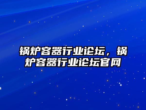 鍋爐容器行業論壇，鍋爐容器行業論壇官網