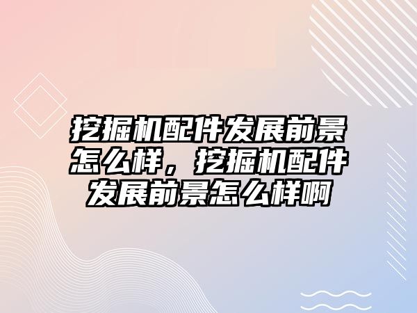 挖掘機配件發展前景怎么樣，挖掘機配件發展前景怎么樣啊