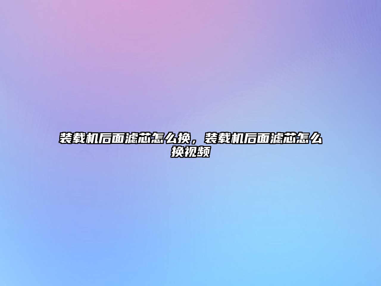 裝載機后面濾芯怎么換，裝載機后面濾芯怎么換視頻