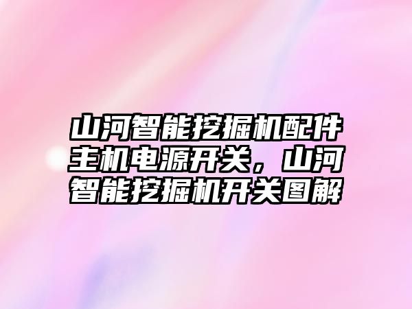 山河智能挖掘機配件主機電源開關，山河智能挖掘機開關圖解