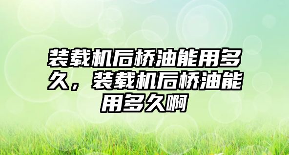 裝載機(jī)后橋油能用多久，裝載機(jī)后橋油能用多久啊