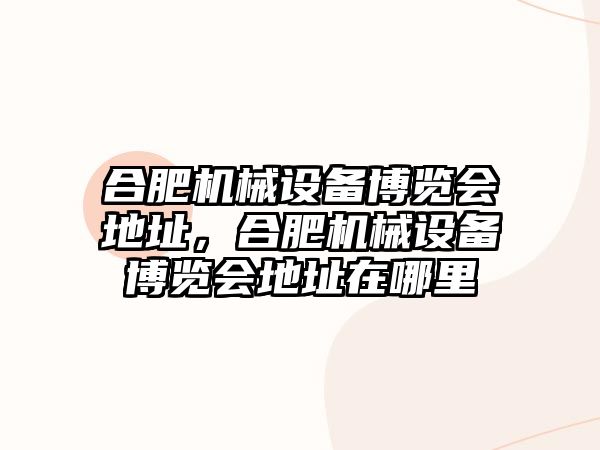 合肥機械設備博覽會地址，合肥機械設備博覽會地址在哪里