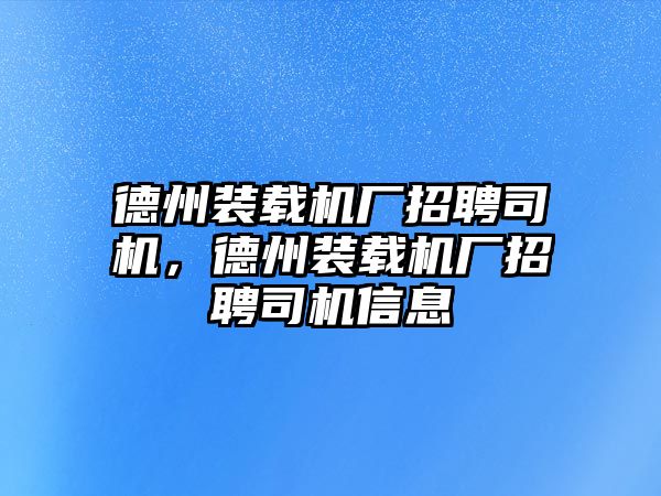 德州裝載機廠招聘司機，德州裝載機廠招聘司機信息