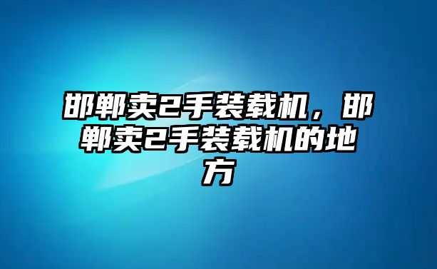 邯鄲賣2手裝載機(jī)，邯鄲賣2手裝載機(jī)的地方