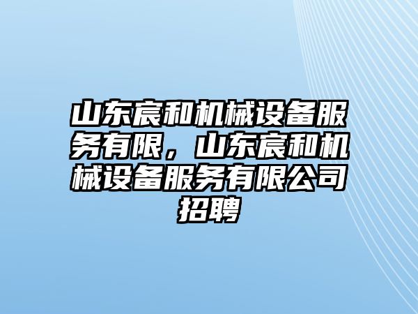 山東宸和機械設備服務有限，山東宸和機械設備服務有限公司招聘