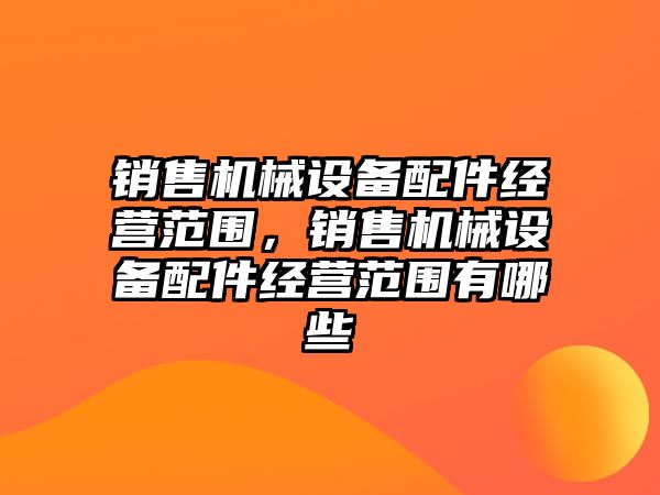 銷售機械設備配件經營范圍，銷售機械設備配件經營范圍有哪些