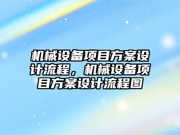 機械設(shè)備項目方案設(shè)計流程，機械設(shè)備項目方案設(shè)計流程圖