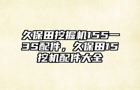 久保田挖掘機155一3S配件，久保田15挖機配件大全