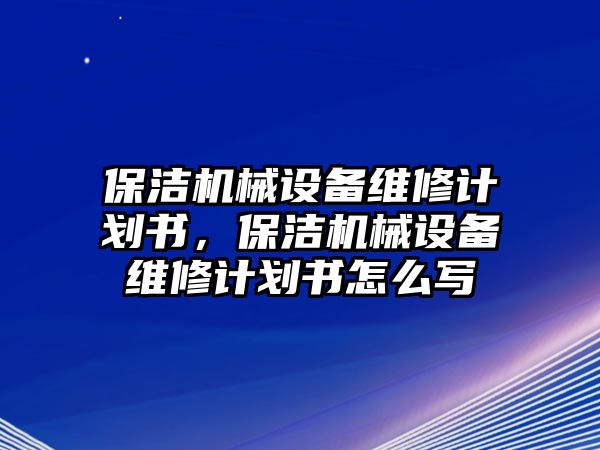 保潔機械設(shè)備維修計劃書，保潔機械設(shè)備維修計劃書怎么寫