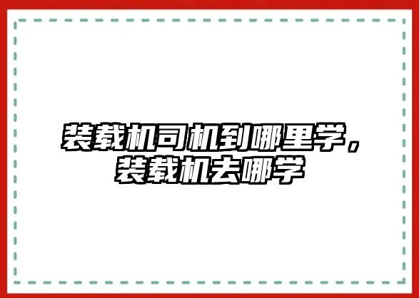 裝載機司機到哪里學，裝載機去哪學