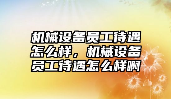 機械設備員工待遇怎么樣，機械設備員工待遇怎么樣啊