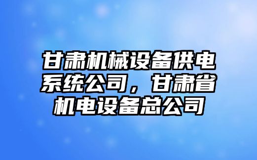 甘肅機械設(shè)備供電系統(tǒng)公司，甘肅省機電設(shè)備總公司