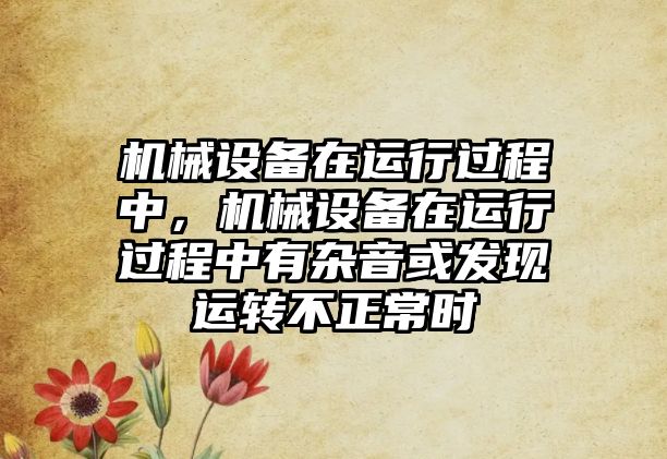 機械設備在運行過程中，機械設備在運行過程中有雜音或發現運轉不正常時