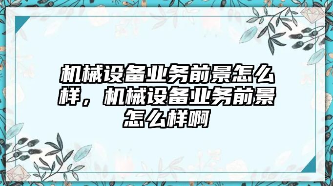 機(jī)械設(shè)備業(yè)務(wù)前景怎么樣，機(jī)械設(shè)備業(yè)務(wù)前景怎么樣啊