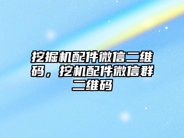 挖掘機配件微信二維碼，挖機配件微信群二維碼