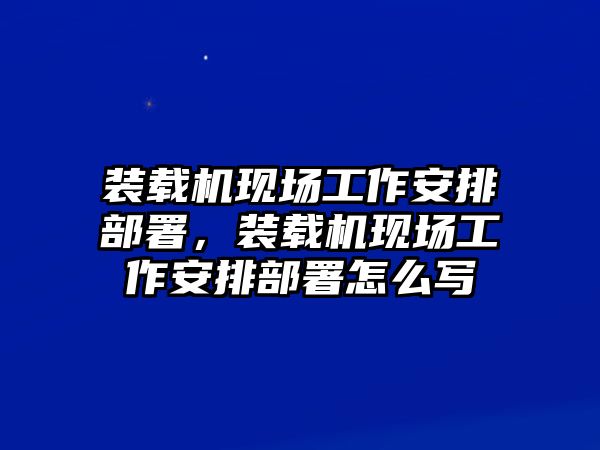 裝載機(jī)現(xiàn)場(chǎng)工作安排部署，裝載機(jī)現(xiàn)場(chǎng)工作安排部署怎么寫