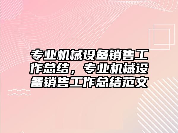 專業(yè)機械設(shè)備銷售工作總結(jié)，專業(yè)機械設(shè)備銷售工作總結(jié)范文