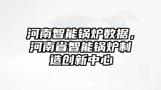 河南智能鍋爐數據，河南省智能鍋爐制造創新中心